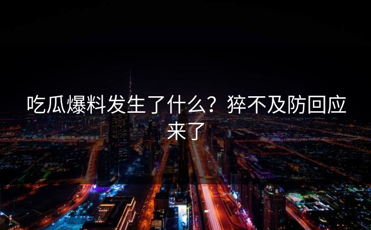 吃瓜爆料发生了什么？猝不及防回应来了