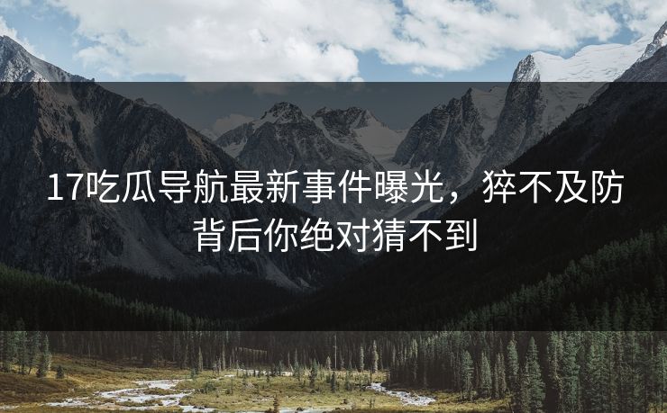17吃瓜导航最新事件曝光，猝不及防背后你绝对猜不到  第1张