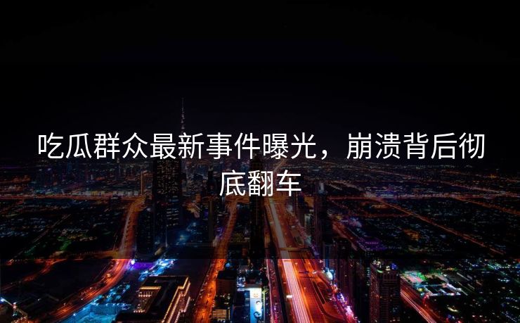 吃瓜群众最新事件曝光，崩溃背后彻底翻车  第1张
