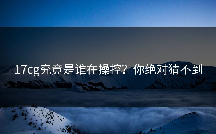 17cg究竟是谁在操控？你绝对猜不到  第1张