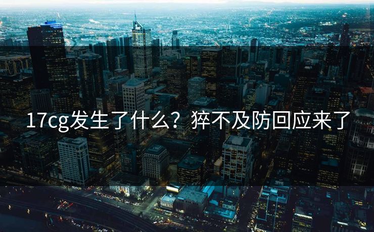 17cg发生了什么？猝不及防回应来了