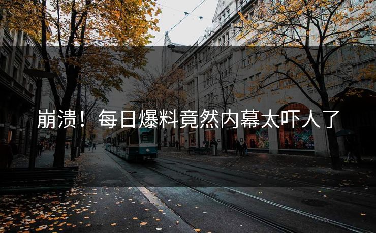 崩溃！每日爆料竟然内幕太吓人了