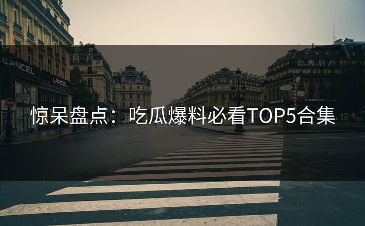 惊呆盘点：吃瓜爆料必看TOP5合集  第1张