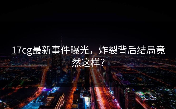 17cg最新事件曝光，炸裂背后结局竟然这样？  第1张
