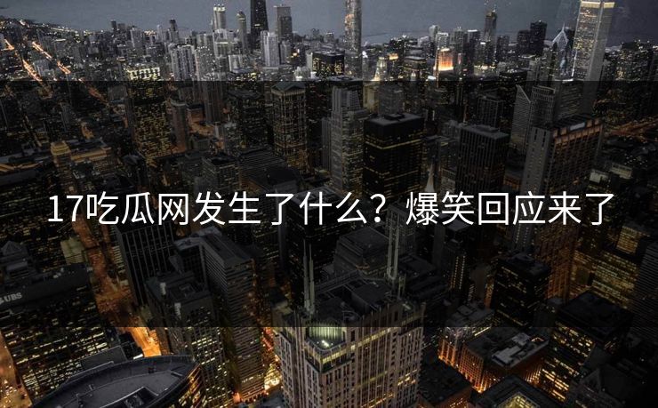 17吃瓜网发生了什么？爆笑回应来了  第1张