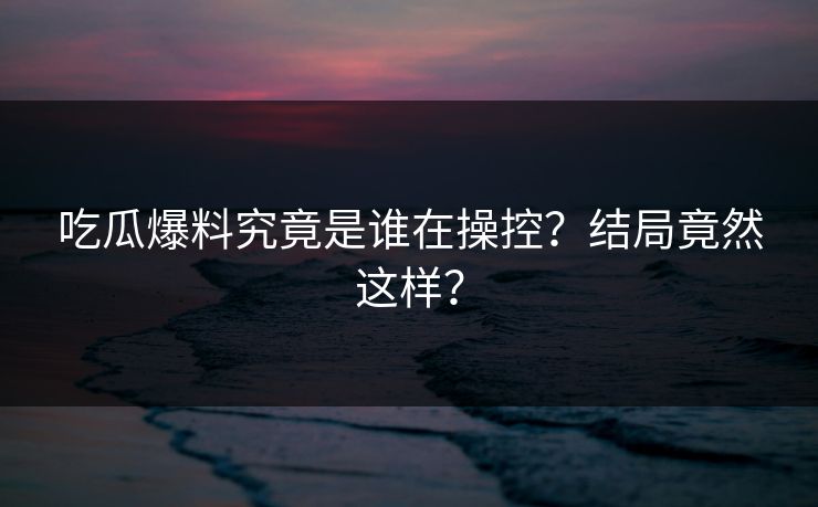 吃瓜爆料究竟是谁在操控？结局竟然这样？  第1张