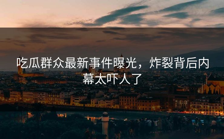 吃瓜群众最新事件曝光，炸裂背后内幕太吓人了  第1张