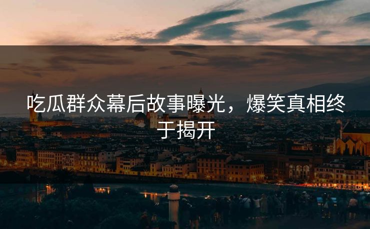 吃瓜群众幕后故事曝光，爆笑真相终于揭开  第1张