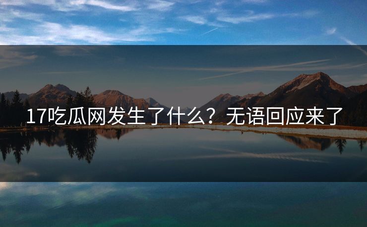 17吃瓜网发生了什么？无语回应来了  第1张