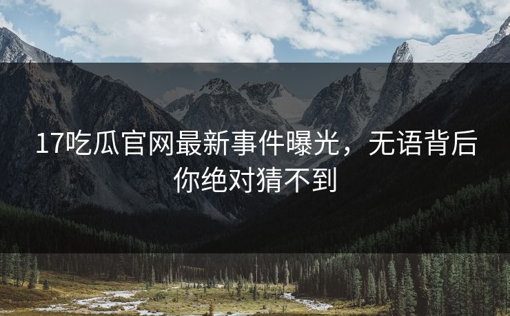 17吃瓜官网最新事件曝光，无语背后你绝对猜不到  第1张