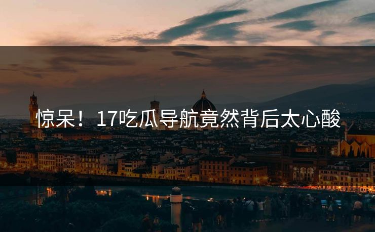 惊呆！17吃瓜导航竟然背后太心酸  第1张