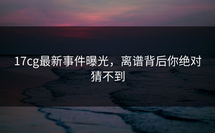 17cg最新事件曝光，离谱背后你绝对猜不到  第1张