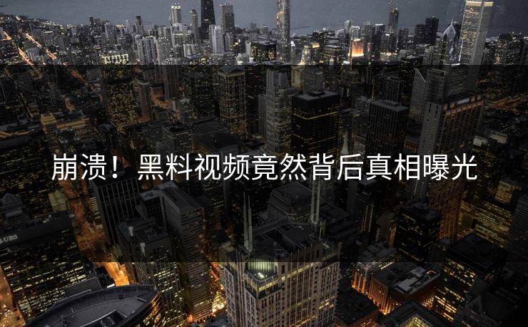 崩溃！黑料视频竟然背后真相曝光