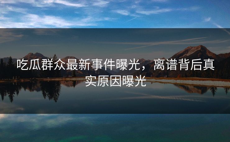 吃瓜群众最新事件曝光，离谱背后真实原因曝光  第1张