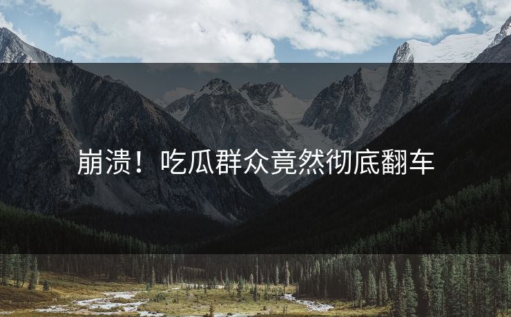 崩溃！吃瓜群众竟然彻底翻车  第1张