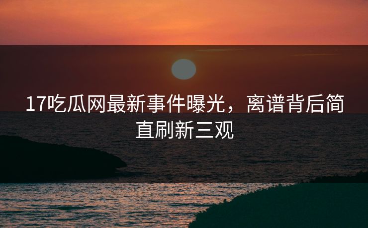 17吃瓜网最新事件曝光，离谱背后简直刷新三观  第1张