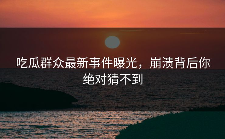 吃瓜群众最新事件曝光，崩溃背后你绝对猜不到  第1张