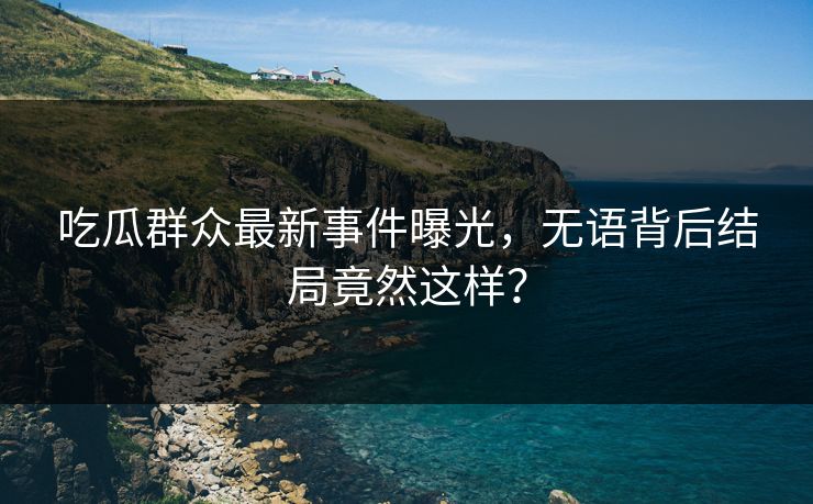 吃瓜群众最新事件曝光，无语背后结局竟然这样？  第1张