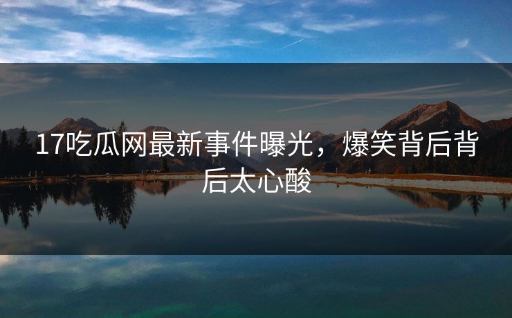 17吃瓜网最新事件曝光，爆笑背后背后太心酸  第1张