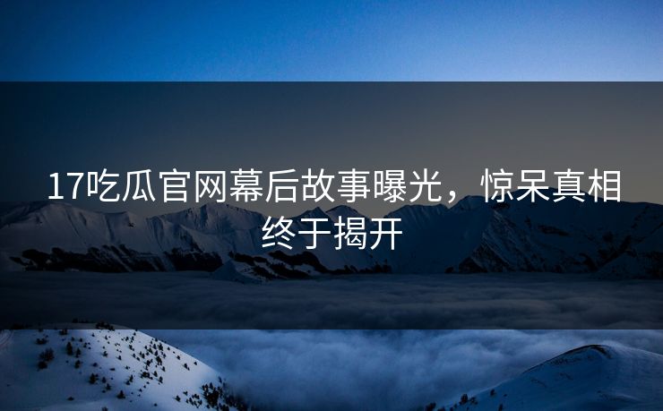 17吃瓜官网幕后故事曝光，惊呆真相终于揭开  第1张