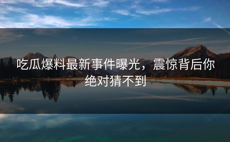 吃瓜爆料最新事件曝光，震惊背后你绝对猜不到  第1张