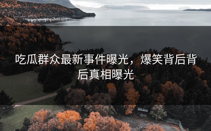 吃瓜群众最新事件曝光，爆笑背后背后真相曝光  第1张