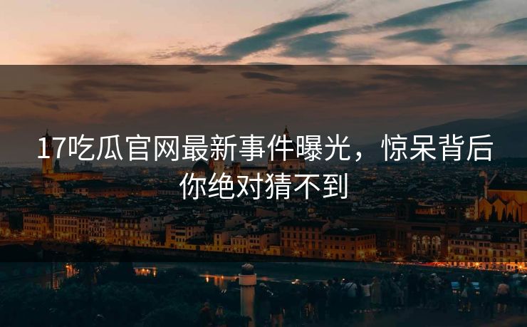 17吃瓜官网最新事件曝光，惊呆背后你绝对猜不到  第1张