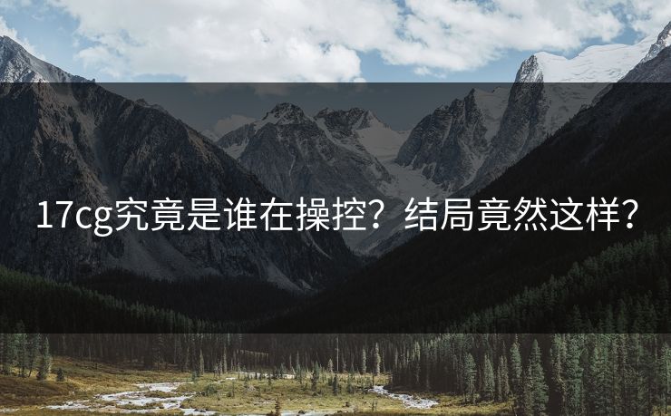 17cg究竟是谁在操控？结局竟然这样？  第1张