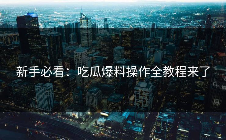 新手必看：吃瓜爆料操作全教程来了