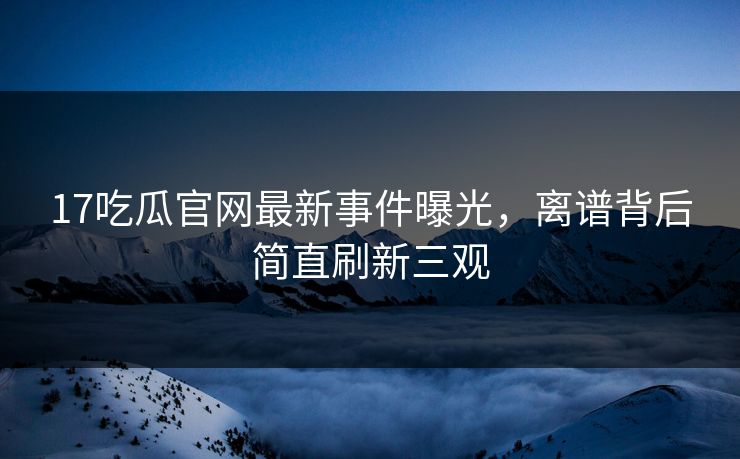 17吃瓜官网最新事件曝光，离谱背后简直刷新三观  第1张