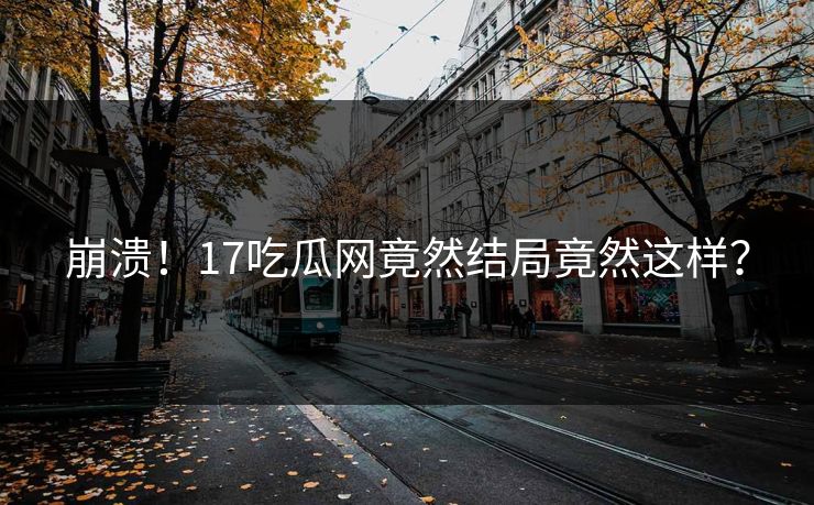 崩溃！17吃瓜网竟然结局竟然这样？  第1张
