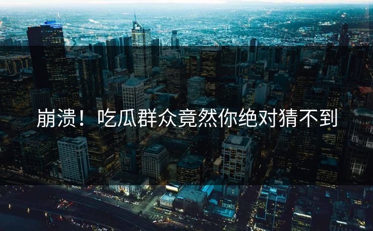 崩溃！吃瓜群众竟然你绝对猜不到  第1张