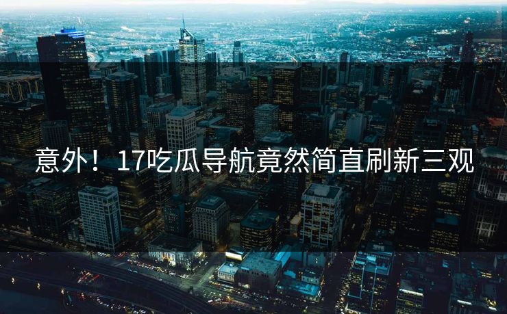 意外！17吃瓜导航竟然简直刷新三观  第1张