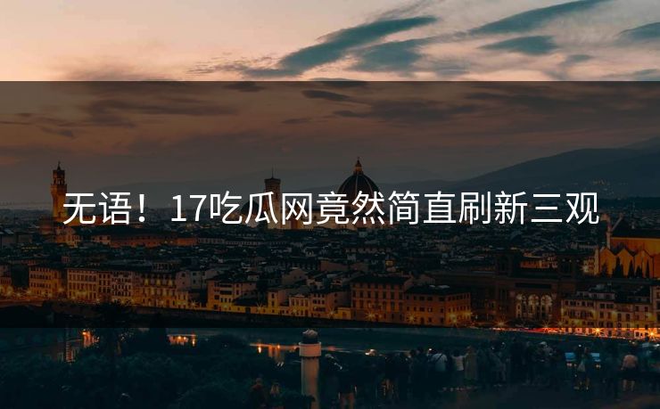 无语！17吃瓜网竟然简直刷新三观  第1张