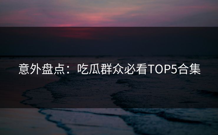 意外盘点：吃瓜群众必看TOP5合集  第1张