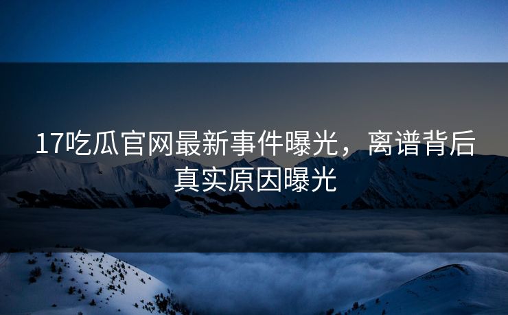 17吃瓜官网最新事件曝光，离谱背后真实原因曝光  第1张