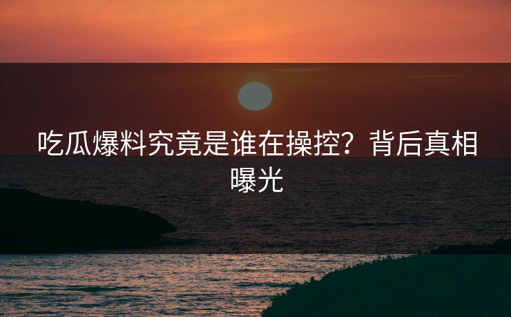 吃瓜爆料究竟是谁在操控？背后真相曝光  第1张