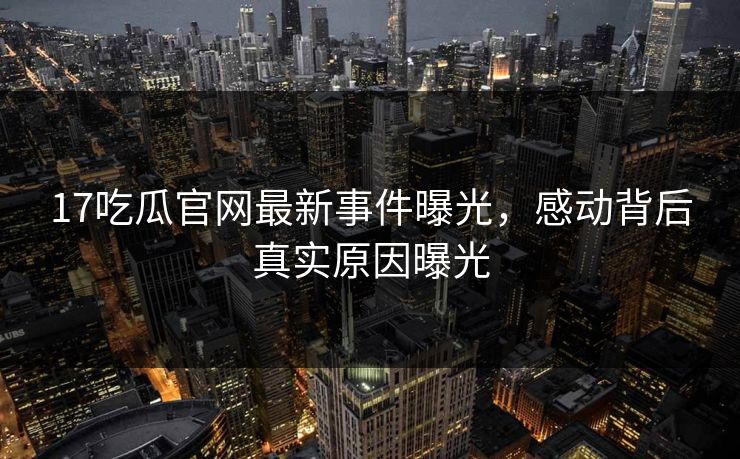 17吃瓜官网最新事件曝光，感动背后真实原因曝光  第1张