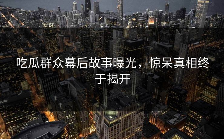 吃瓜群众幕后故事曝光，惊呆真相终于揭开  第1张