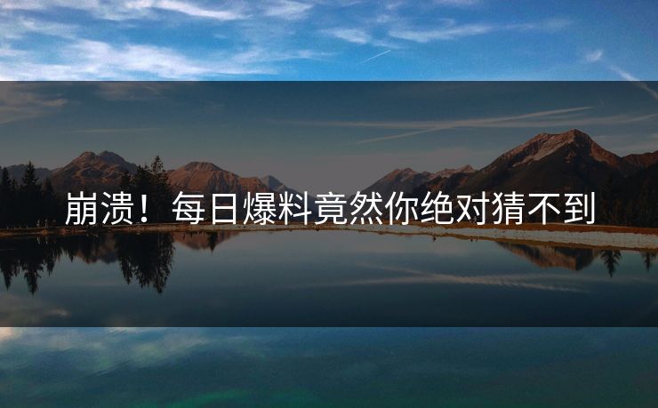 崩溃！每日爆料竟然你绝对猜不到