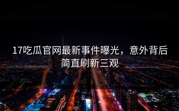 17吃瓜官网最新事件曝光，意外背后简直刷新三观  第1张