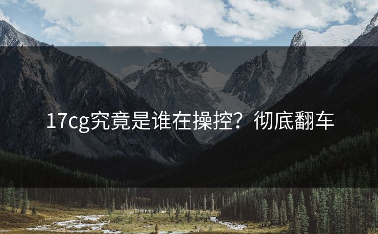 17cg究竟是谁在操控？彻底翻车  第1张