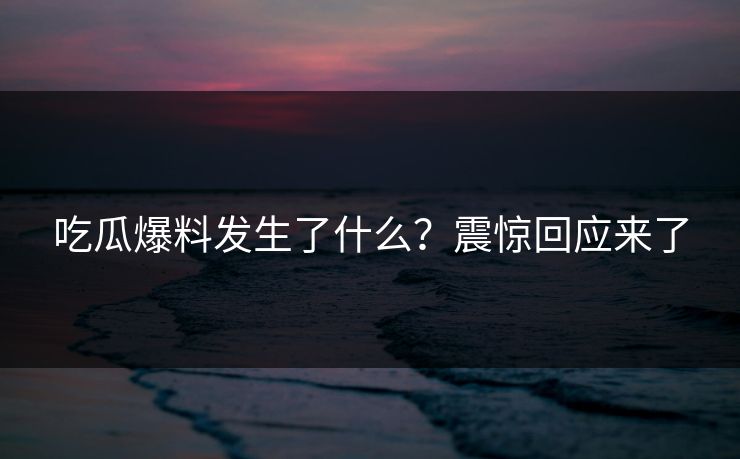 吃瓜爆料发生了什么？震惊回应来了  第1张