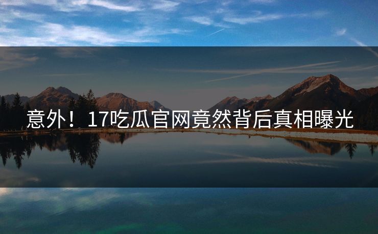 意外！17吃瓜官网竟然背后真相曝光  第1张