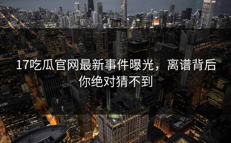 17吃瓜官网最新事件曝光，离谱背后你绝对猜不到  第1张