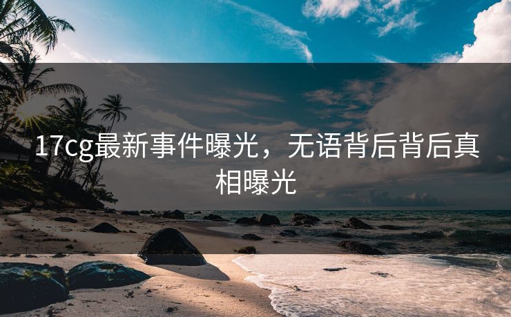 17cg最新事件曝光，无语背后背后真相曝光  第1张