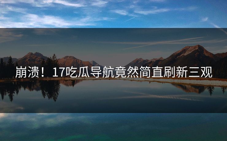 崩溃！17吃瓜导航竟然简直刷新三观  第1张