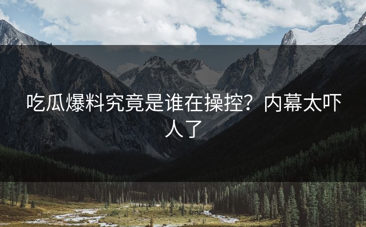 吃瓜爆料究竟是谁在操控？内幕太吓人了  第1张