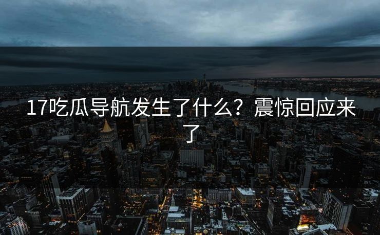17吃瓜导航发生了什么？震惊回应来了  第1张