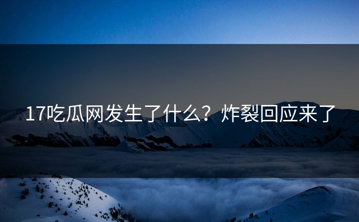 17吃瓜网发生了什么？炸裂回应来了  第1张